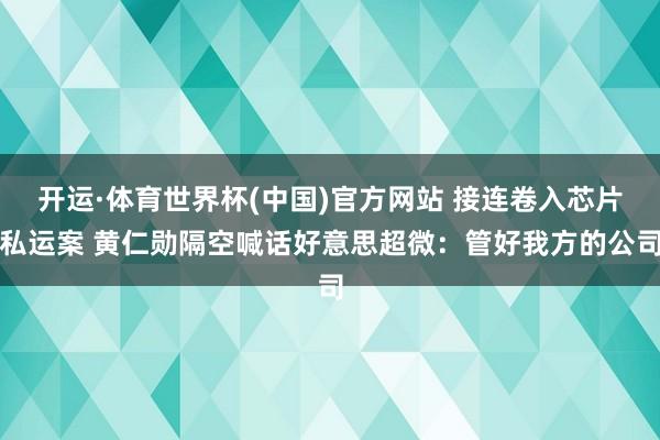 开运·体育世界杯(中国)官方网站 接连卷入芯片私运案 黄仁勋隔空喊话好意思超微:管好我方的公司