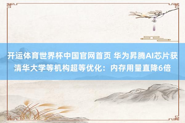 开运体育世界杯中国官网首页 华为昇腾AI芯片获清华大学等机构超等优化:内存用量直降6倍