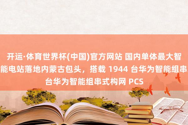 开运·体育世界杯(中国)官方网站 国内单体最大智能组串式储能电站落地内蒙古包头,搭载 1944 台华为智能组串式构网 PCS