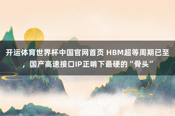 开运体育世界杯中国官网首页 HBM超等周期已至,国产高速接口IP正啃下最硬的“骨头”