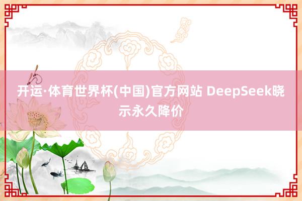 开运·体育世界杯(中国)官方网站 DeepSeek晓示永久降价