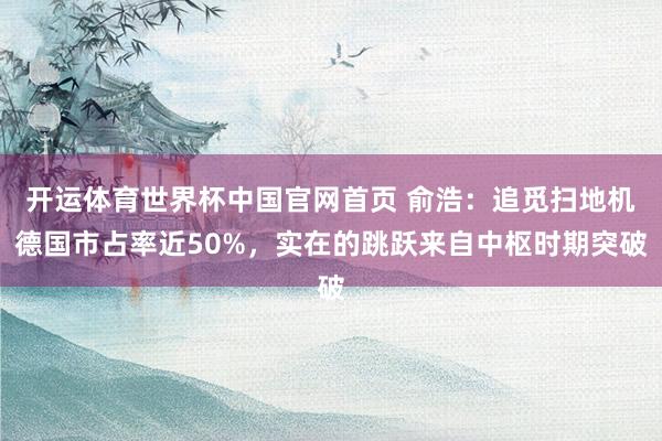 开运体育世界杯中国官网首页 俞浩:追觅扫地机德国市占率近50%,实在的跳跃来自中枢时期突破