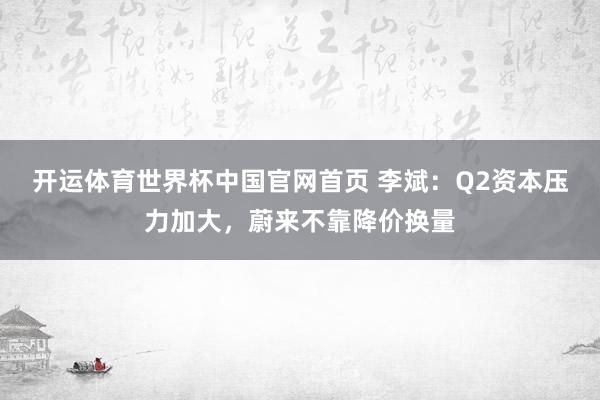 开运体育世界杯中国官网首页 李斌:Q2资本压力加大,蔚来不靠降价换量