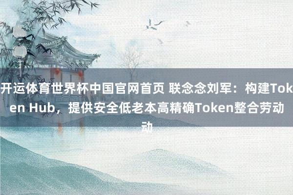 开运体育世界杯中国官网首页 联念念刘军:构建Token Hub,提供安全低老本高精确Token整合劳动
