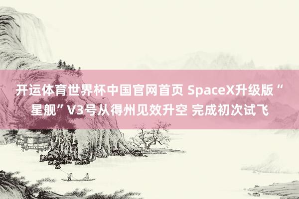 开运体育世界杯中国官网首页 SpaceX升级版“星舰”V3号从得州见效升空 完成初次试飞