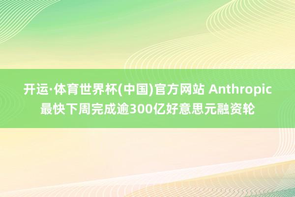 开运·体育世界杯(中国)官方网站 Anthropic最快下周完成逾300亿好意思元融资轮