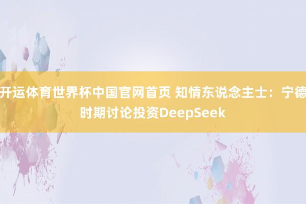 开运体育世界杯中国官网首页 知情东说念主士：宁德时期讨论投资DeepSeek