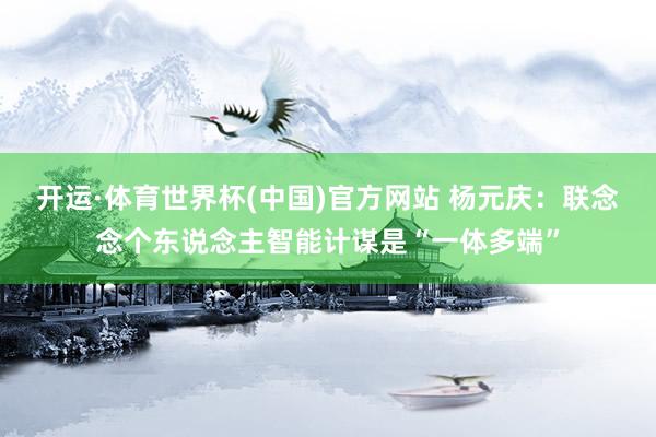 开运·体育世界杯(中国)官方网站 杨元庆:联念念个东说念主智能计谋是“一体多端”