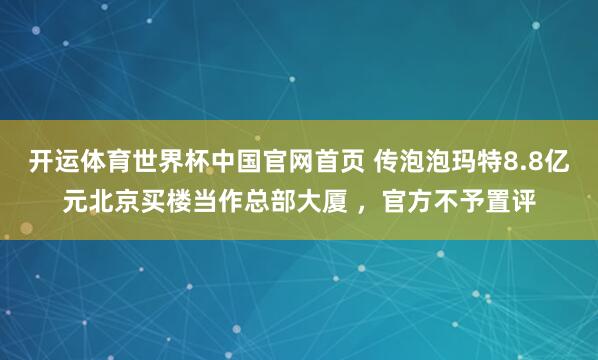 开运体育世界杯中国官网首页 传泡泡玛特8.8亿元北京买楼当作总部大厦 ,官方不予置评