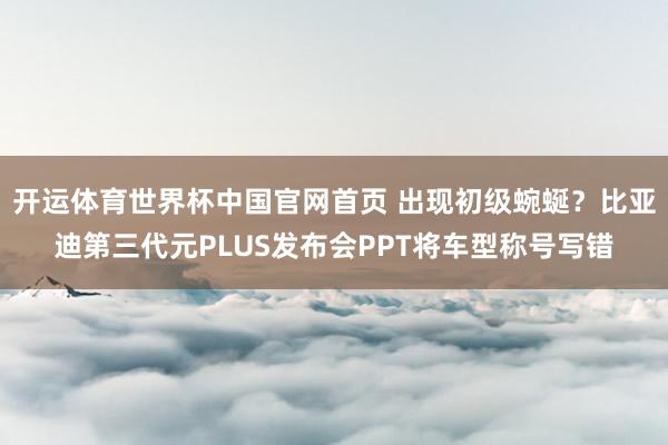 开运体育世界杯中国官网首页 出现初级蜿蜒?比亚迪第三代元PLUS发布会PPT将车型称号写错