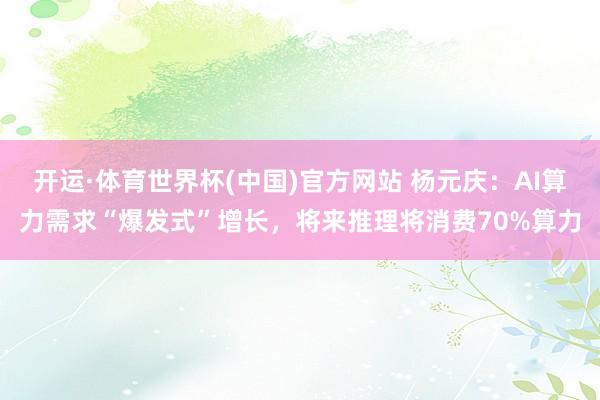 开运·体育世界杯(中国)官方网站 杨元庆:AI算力需求“爆发式”增长,将来推理将消费70%算力