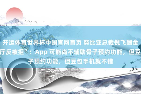 开运体育世界杯中国官网首页 努比亚总裁倪飞酬金“用豆包订餐厅反被拒”:App 可能尚不辅助骨子预约功能,但豆包手机就不错