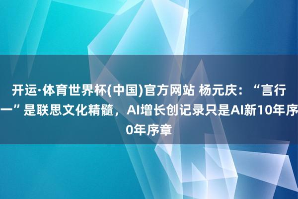 开运·体育世界杯(中国)官方网站 杨元庆:“言行若一”是联思文化精髓,AI增长创记录只是AI新10年序章