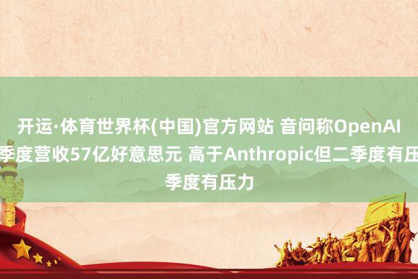 开运·体育世界杯(中国)官方网站 音问称OpenAI一季度营收57亿好意思元 高于Anthropic但二季度有压力