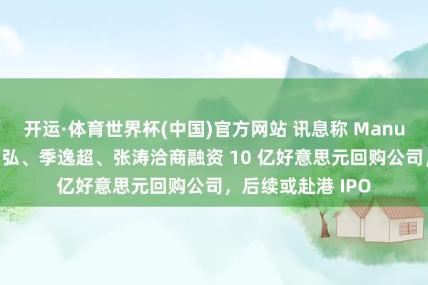 开运·体育世界杯(中国)官方网站 讯息称 Manus 独创东说念主肖弘、季逸超、张涛洽商融资 10 亿好意思元回购公司,后续或赴港 IPO