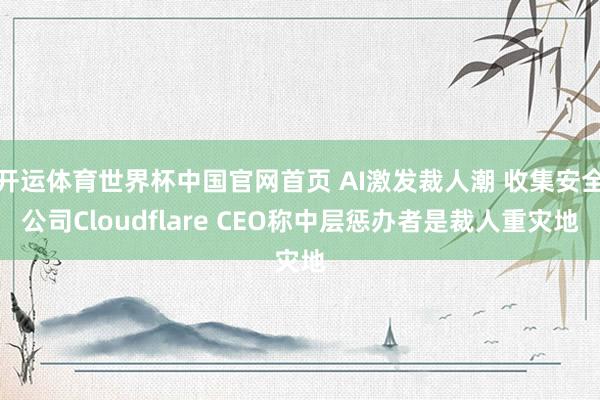 开运体育世界杯中国官网首页 AI激发裁人潮 收集安全公司Cloudflare CEO称中层惩办者是裁人重灾地