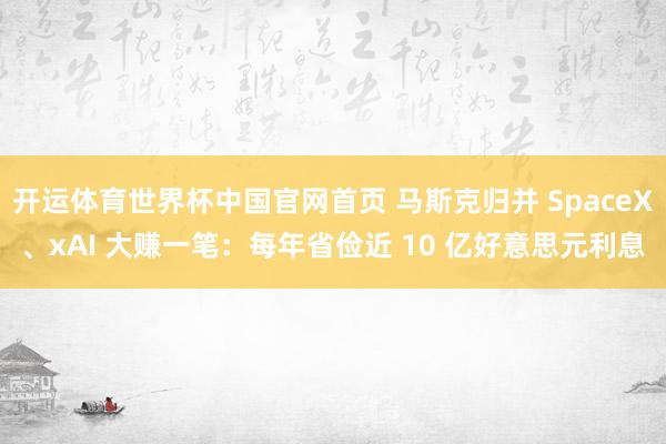 开运体育世界杯中国官网首页 马斯克归并 SpaceX、xAI 大赚一笔:每年省俭近 10 亿好意思元利息