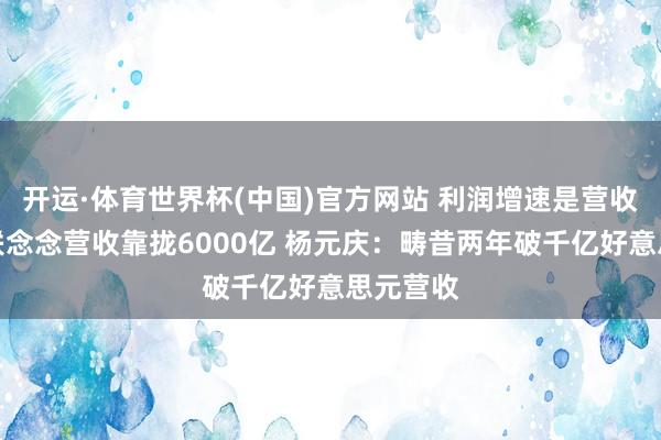 开运·体育世界杯(中国)官方网站 利润增速是营收两倍！联念念营收靠拢6000亿 杨元庆：畴昔两年破千亿好意思元营收