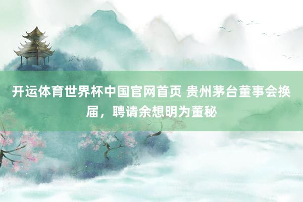 开运体育世界杯中国官网首页 贵州茅台董事会换届,聘请余想明为董秘