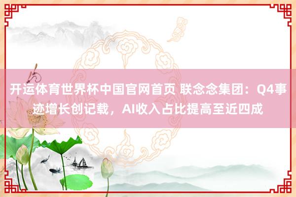 开运体育世界杯中国官网首页 联念念集团：Q4事迹增长创记载，AI收入占比提高至近四成