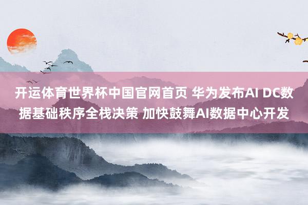 开运体育世界杯中国官网首页 华为发布AI DC数据基础秩序全栈决策 加快鼓舞AI数据中心开发
