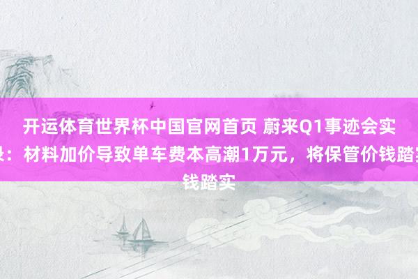 开运体育世界杯中国官网首页 蔚来Q1事迹会实录:材料加价导致单车费本高潮1万元,将保管价钱踏实