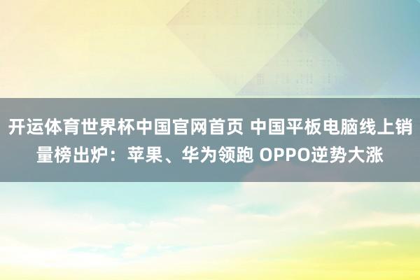 开运体育世界杯中国官网首页 中国平板电脑线上销量榜出炉：苹果、华为领跑 OPPO逆势大涨