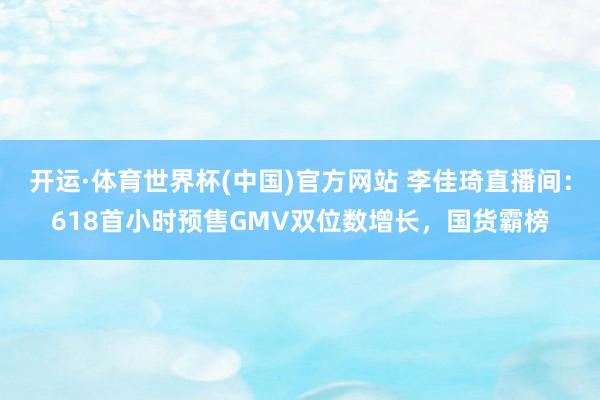 开运·体育世界杯(中国)官方网站 李佳琦直播间:618首小时预售GMV双位数增长,国货霸榜