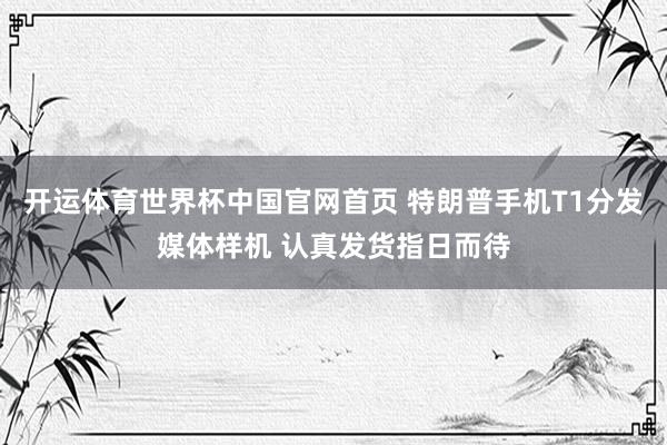 开运体育世界杯中国官网首页 特朗普手机T1分发媒体样机 认真发货指日而待