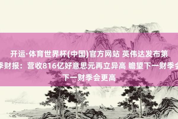 开运·体育世界杯(中国)官方网站 英伟达发布第一财季财报:营收816亿好意思元再立异高 瞻望下一财季会更高