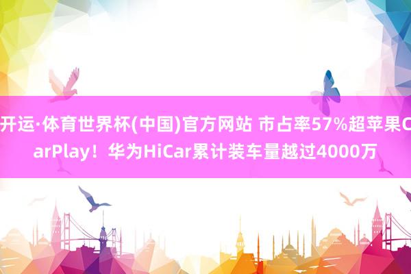 开运·体育世界杯(中国)官方网站 市占率57%超苹果CarPlay!华为HiCar累计装车量越过4000万