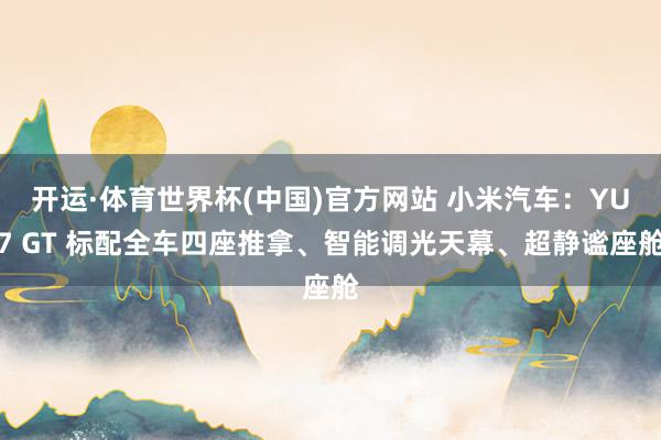 开运·体育世界杯(中国)官方网站 小米汽车：YU7 GT 标配全车四座推拿、智能调光天幕、超静谧座舱