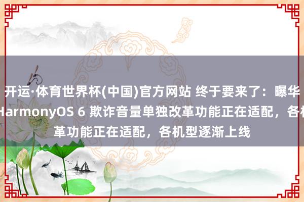开运·体育世界杯(中国)官方网站 终于要来了:曝华为手机鸿蒙 HarmonyOS 6 欺诈音量单独改革功能正在适配,各机型逐渐上线