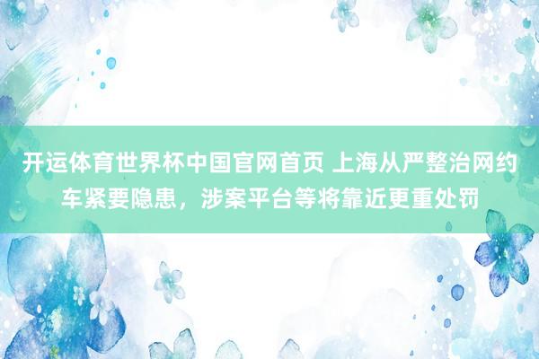开运体育世界杯中国官网首页 上海从严整治网约车紧要隐患，涉案平台等将靠近更重处罚