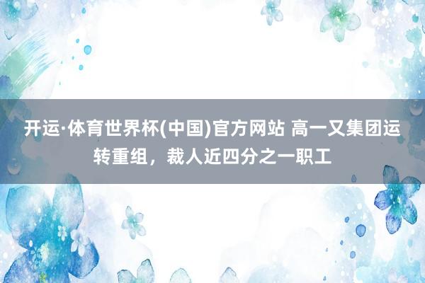 开运·体育世界杯(中国)官方网站 高一又集团运转重组,裁人近四分之一职工