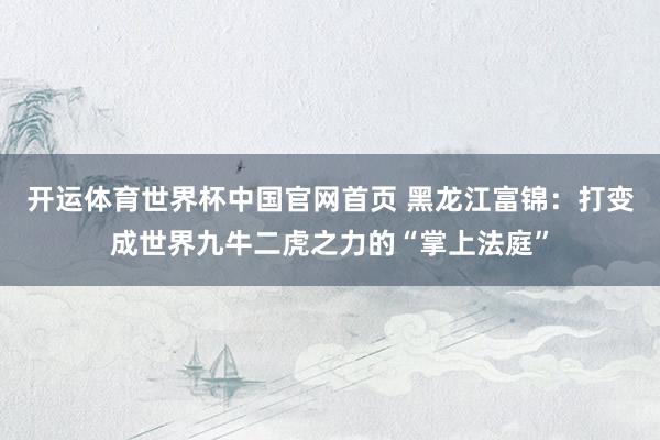 开运体育世界杯中国官网首页 黑龙江富锦:打变成世界九牛二虎之力的“掌上法庭”