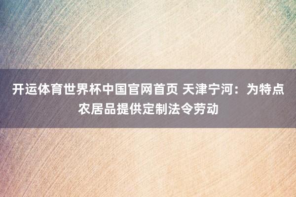 开运体育世界杯中国官网首页 天津宁河:为特点农居品提供定制法令劳动