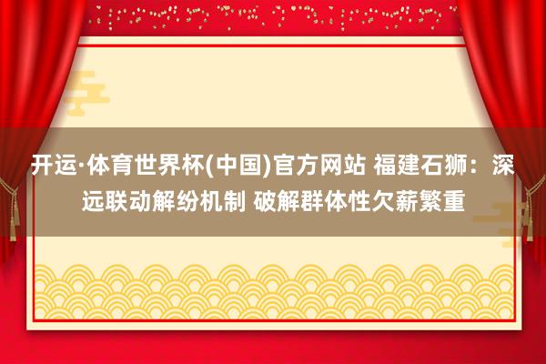 开运·体育世界杯(中国)官方网站 福建石狮:深远联动解纷机制 破解群体性欠薪繁重