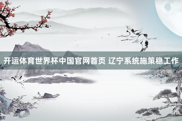开运体育世界杯中国官网首页 辽宁系统施策稳工作