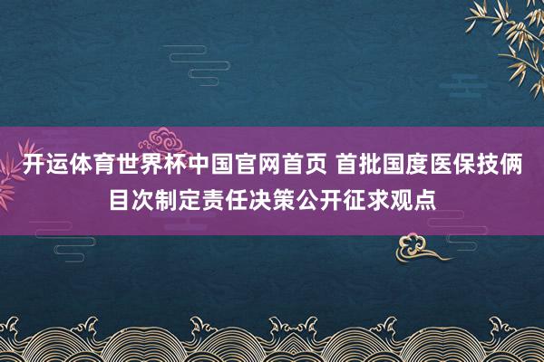 开运体育世界杯中国官网首页 首批国度医保技俩目次制定责任决策公开征求观点