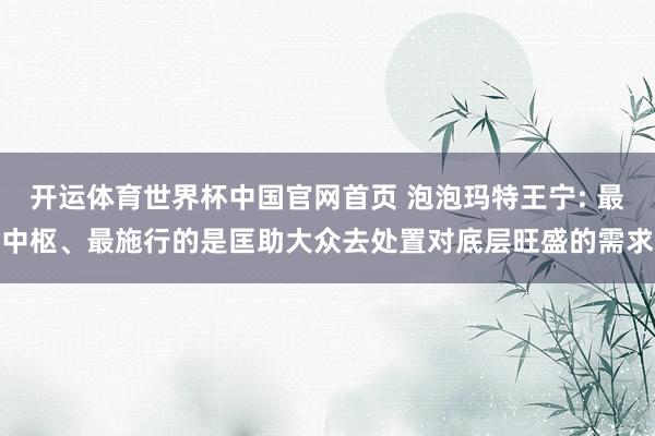 开运体育世界杯中国官网首页 泡泡玛特王宁: 最中枢、最施行的是匡助大众去处置对底层旺盛的需求