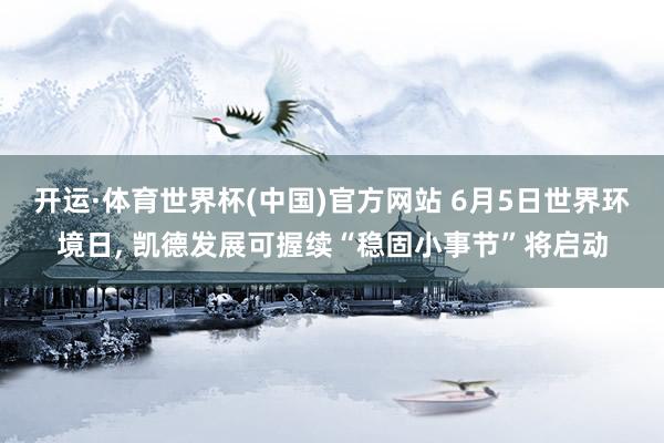 开运·体育世界杯(中国)官方网站 6月5日世界环境日, 凯德发展可握续“稳固小事节”将启动