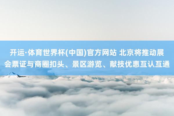 开运·体育世界杯(中国)官方网站 北京将推动展会票证与商圈扣头、景区游览、献技优惠互认互通