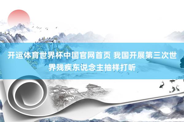 开运体育世界杯中国官网首页 我国开展第三次世界残疾东说念主抽样打听