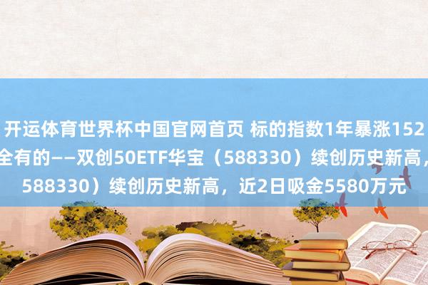 开运体育世界杯中国官网首页 标的指数1年暴涨152%!光模块+半导体完全有的——双创50ETF华宝(588330)续创历史新高,近2日吸金5580万元