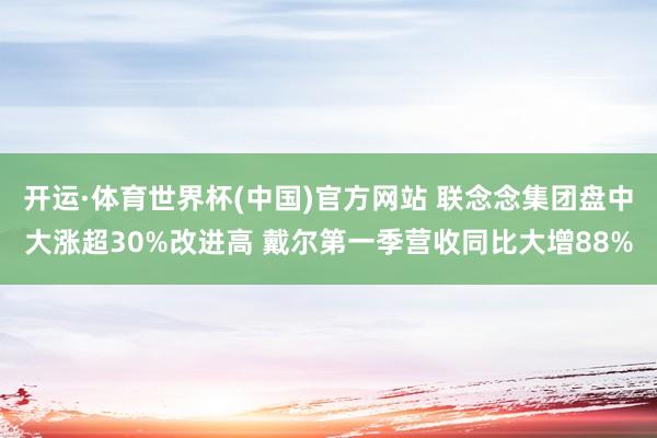 开运·体育世界杯(中国)官方网站 联念念集团盘中大涨超30%改进高 戴尔第一季营收同比大增88%