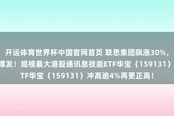 开运体育世界杯中国官网首页 联思集团飙涨30%,港股“硬科技”澈底爆发!规模最大港股通讯息技能ETF华宝(159131)冲高逾4%再更正高!