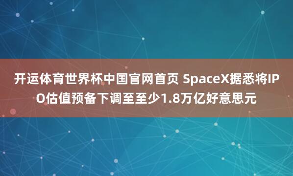 开运体育世界杯中国官网首页 SpaceX据悉将IPO估值预备下调至至少1.8万亿好意思元