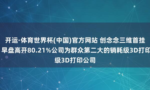开运·体育世界杯(中国)官方网站 创念念三维首挂上市 早盘高开80.21%公司为群众第二大的销耗级3D打印公司