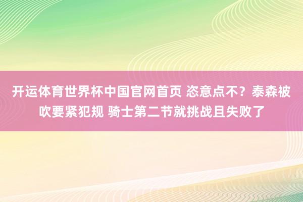 开运体育世界杯中国官网首页 恣意点不？泰森被吹要紧犯规 骑士第二节就挑战且失败了